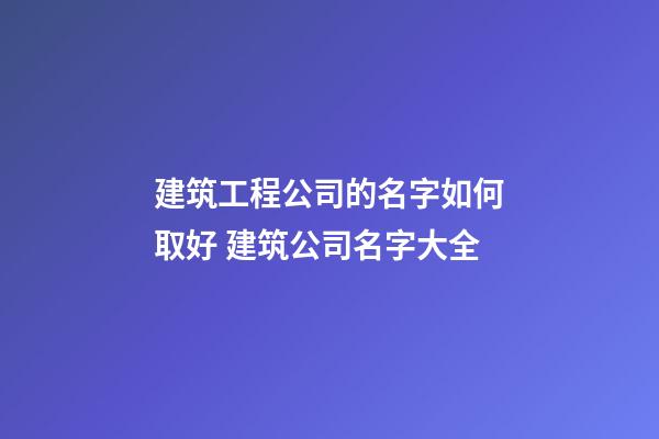 建筑工程公司的名字如何取好 建筑公司名字大全-第1張-公司起名-玄機派